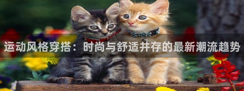 足球直播小九直播：运动风格穿搭：时尚与舒适并存的最新潮流趋势