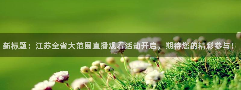 小九直播亚洲世预赛：新标题：江苏全省大范围直播观看活动开启，期待您的精彩参与！