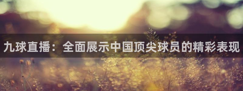 小九足球直播在线观看：九球直播：全面展示中国顶尖球员的精彩表现